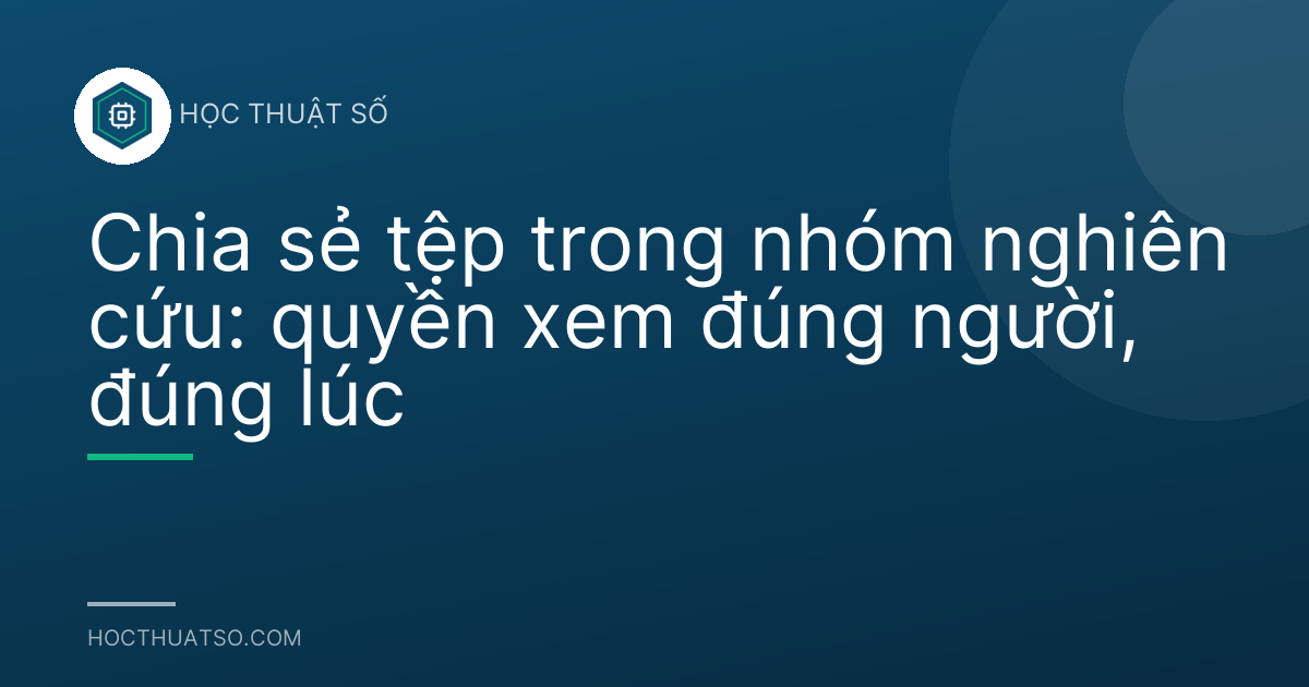 Chia sẻ tệp trong nhóm nghiên cứu: quyền xem đúng người, đúng lúc