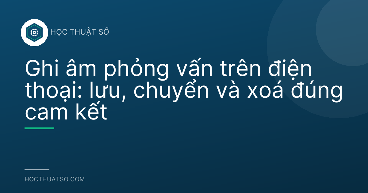 Ghi âm phỏng vấn trên điện thoại: lưu, chuyển và xoá đúng cam kết