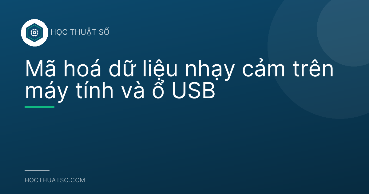 Mã hoá dữ liệu nhạy cảm trên máy tính và ổ USB