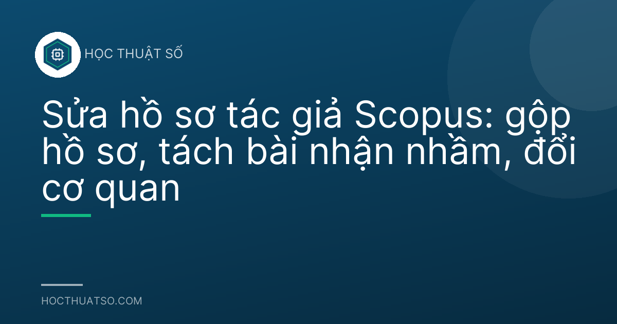 Sửa hồ sơ tác giả Scopus: gộp hồ sơ, tách bài nhận nhầm, đổi cơ quan
