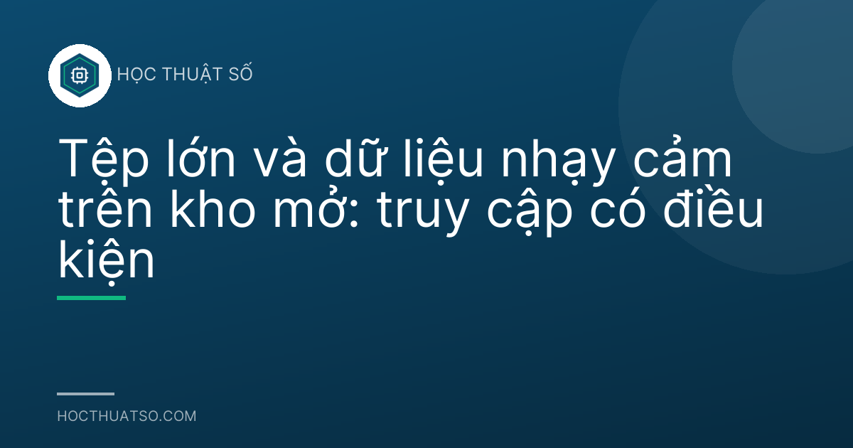 Tệp lớn và dữ liệu nhạy cảm trên kho mở: truy cập có điều kiện
